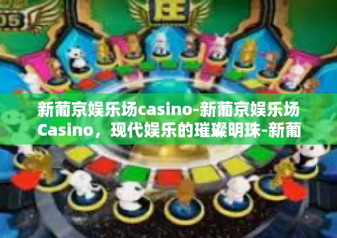 新葡京娱乐场casino-新葡京娱乐场Casino，现代娱乐的璀璨明珠-新葡京娱乐场casino