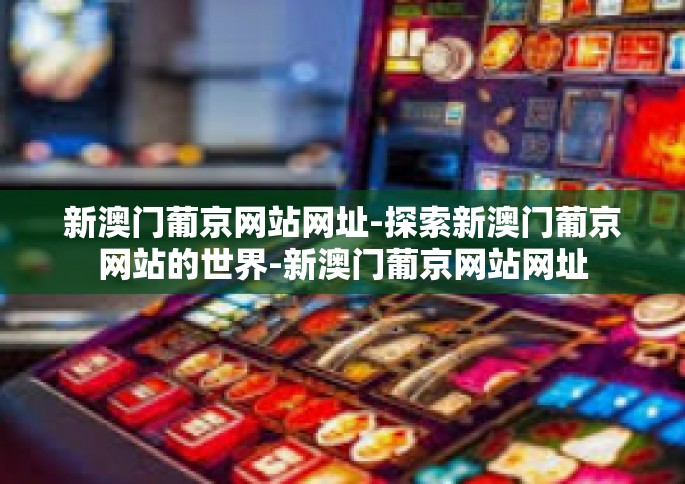 新澳门葡京网站网址-探索新澳门葡京网站的世界-新澳门葡京网站网址