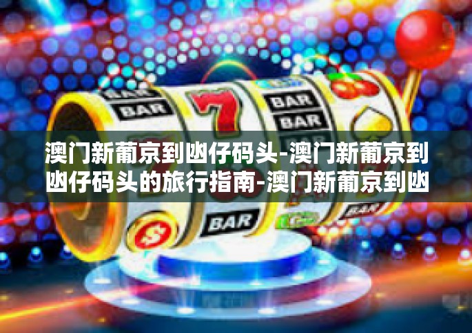 澳门新葡京到凼仔码头-澳门新葡京到凼仔码头的旅行指南-澳门新葡京到凼仔码头