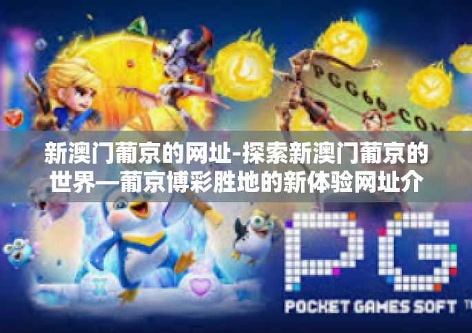 新澳门葡京的网址-探索新澳门葡京的世界—葡京博彩胜地的新体验网址介绍-新澳门葡京的网址