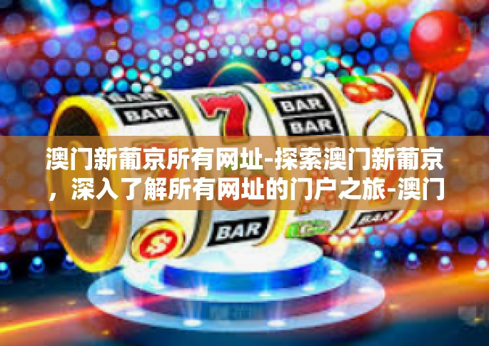 澳门新葡京所有网址-探索澳门新葡京，深入了解所有网址的门户之旅-澳门新葡京所有网址
