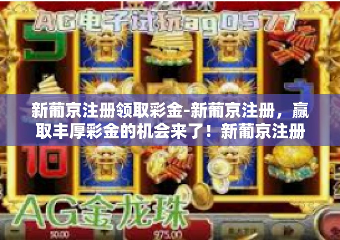 新葡京注册领取彩金-新葡京注册，赢取丰厚彩金的机会来了！新葡京注册领取彩金