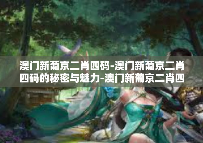 澳门新葡京二肖四码-澳门新葡京二肖四码的秘密与魅力-澳门新葡京二肖四码