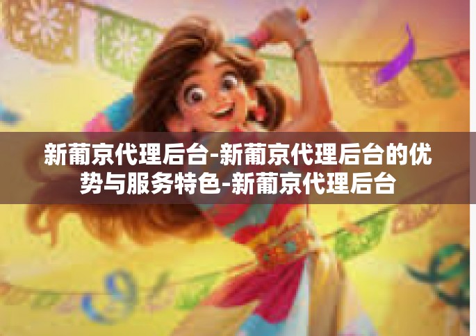 新葡京代理后台-新葡京代理后台的优势与服务特色-新葡京代理后台
