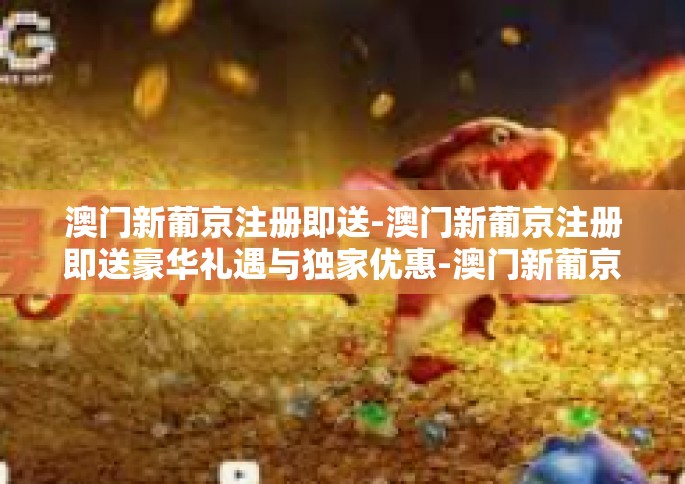 澳门新葡京注册即送-澳门新葡京注册即送豪华礼遇与独家优惠-澳门新葡京注册即送