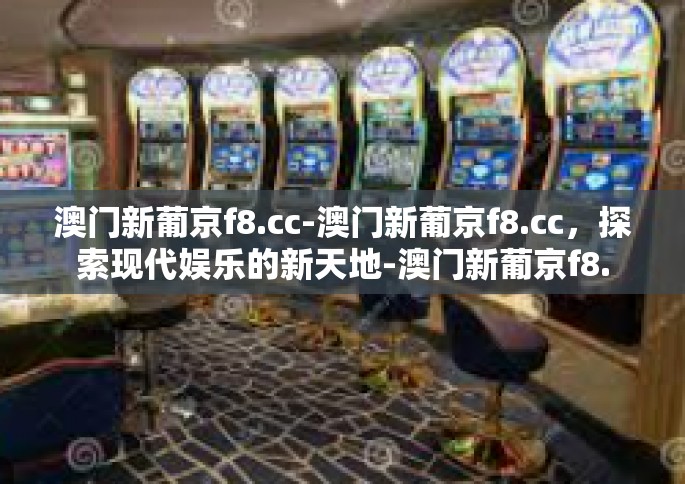 澳门新葡京f8.cc-澳门新葡京f8.cc，探索现代娱乐的新天地-澳门新葡京f8.cc