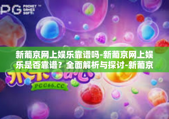 新葡京网上娱乐靠谱吗-新葡京网上娱乐是否靠谱？全面解析与探讨-新葡京网上娱乐靠谱吗