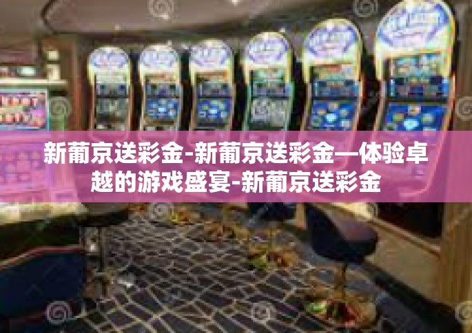 新葡京送彩金-新葡京送彩金—体验卓越的游戏盛宴-新葡京送彩金