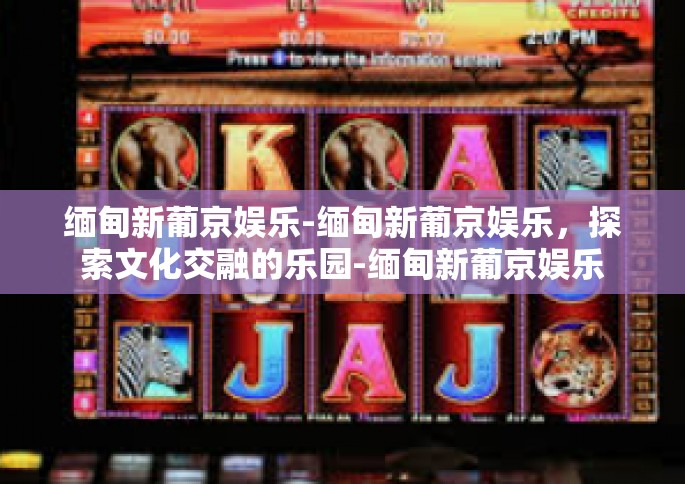缅甸新葡京娱乐-缅甸新葡京娱乐，探索文化交融的乐园-缅甸新葡京娱乐