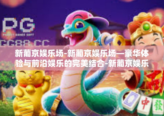 新葡京娱乐场-新葡京娱乐场—豪华体验与前沿娱乐的完美结合-新葡京娱乐场