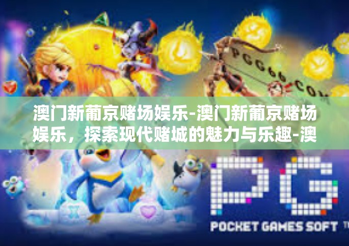 澳门新葡京赌场娱乐-澳门新葡京赌场娱乐，探索现代赌城的魅力与乐趣-澳门新葡京赌场娱乐