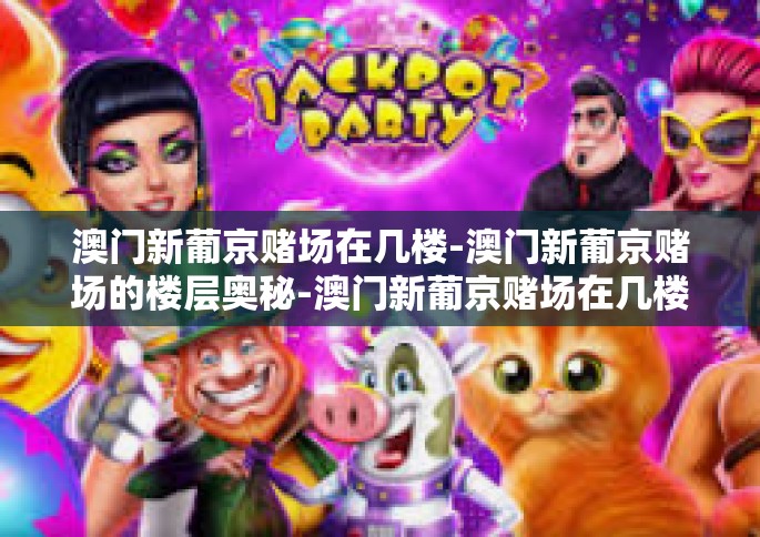 澳门新葡京赌场在几楼-澳门新葡京赌场的楼层奥秘-澳门新葡京赌场在几楼