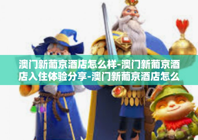 澳门新葡京酒店怎么样-澳门新葡京酒店入住体验分享-澳门新葡京酒店怎么样