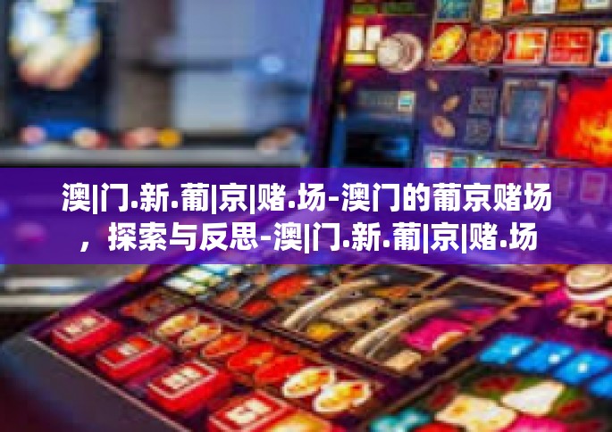 澳|门.新.葡|京|赌.场-澳门的葡京赌场，探索与反思-澳|门.新.葡|京|赌.场
