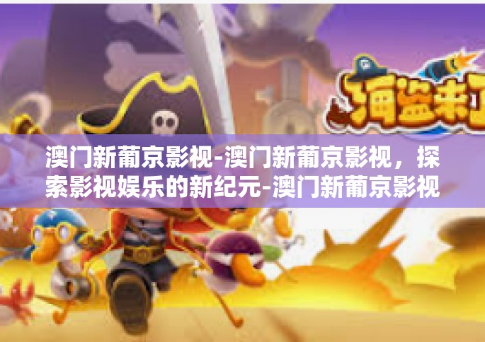 澳门新葡京影视-澳门新葡京影视，探索影视娱乐的新纪元-澳门新葡京影视