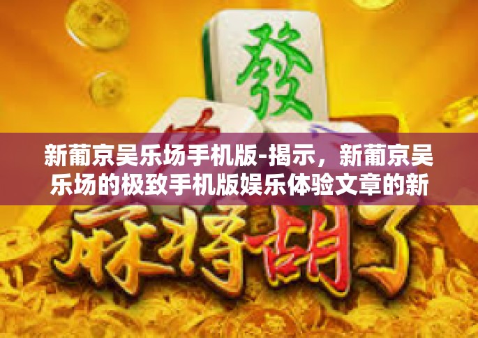 新葡京吴乐场手机版-揭示，新葡京吴乐场的极致手机版娱乐体验文章的新乐章也已经飘荡激荡虚拟绿色的赚钱山顶-新葡京吴乐场手机版