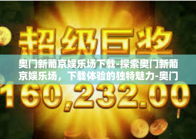 奥门新葡京娱乐场下载-探索奥门新葡京娱乐场，下载体验的独特魅力-奥门新葡京娱乐场下载