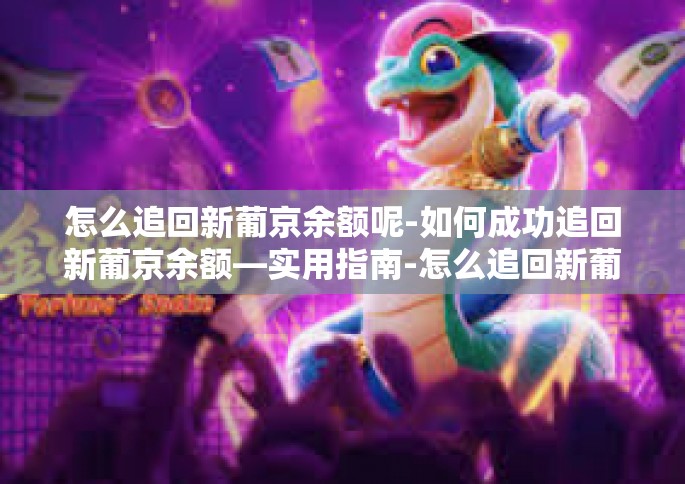 怎么追回新葡京余额呢-如何成功追回新葡京余额—实用指南-怎么追回新葡京余额呢