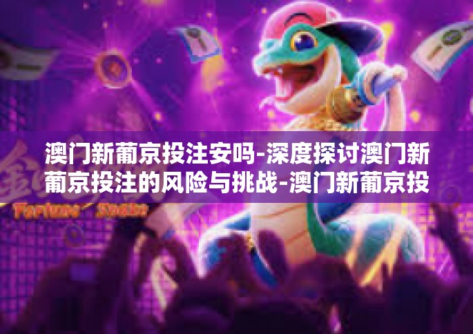 澳门新葡京投注安吗-深度探讨澳门新葡京投注的风险与挑战-澳门新葡京投注安吗