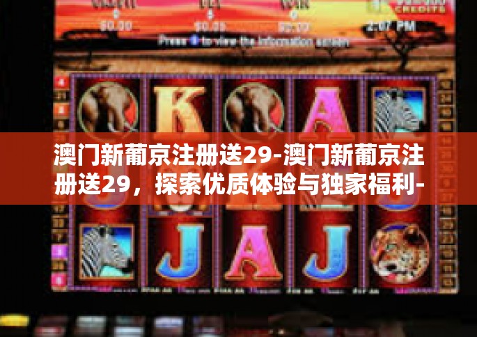 澳门新葡京注册送29-澳门新葡京注册送29，探索优质体验与独家福利-澳门新葡京注册送29