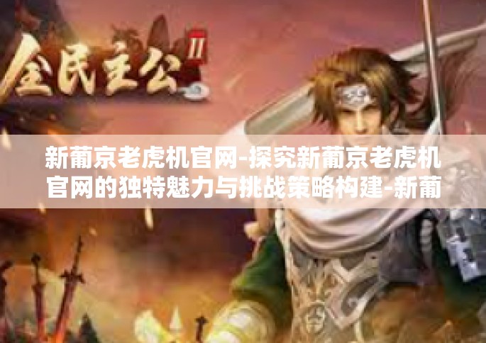 新葡京老虎机官网-探究新葡京老虎机官网的独特魅力与挑战策略构建-新葡京老虎机官网