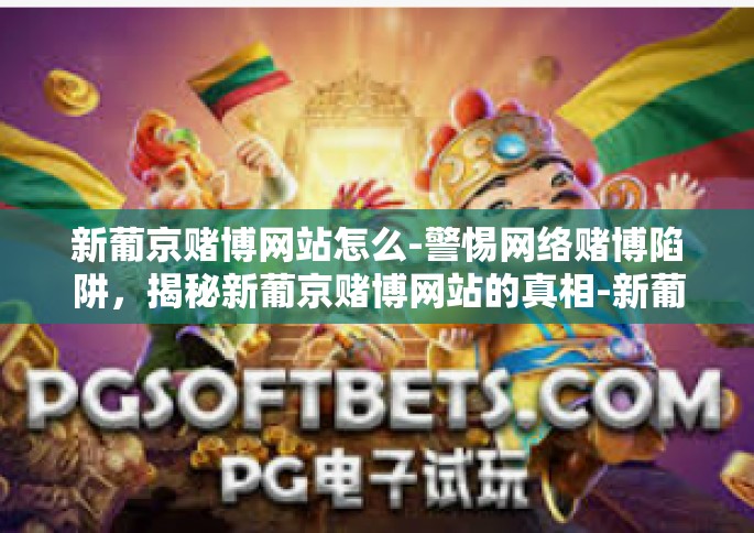 新葡京赌博网站怎么-警惕网络赌博陷阱，揭秘新葡京赌博网站的真相-新葡京赌博网站怎么