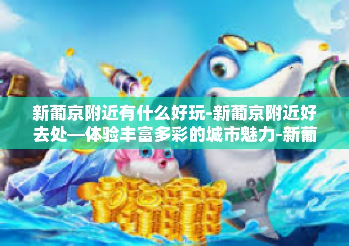 新葡京附近有什么好玩-新葡京附近好去处—体验丰富多彩的城市魅力-新葡京附近有什么好玩