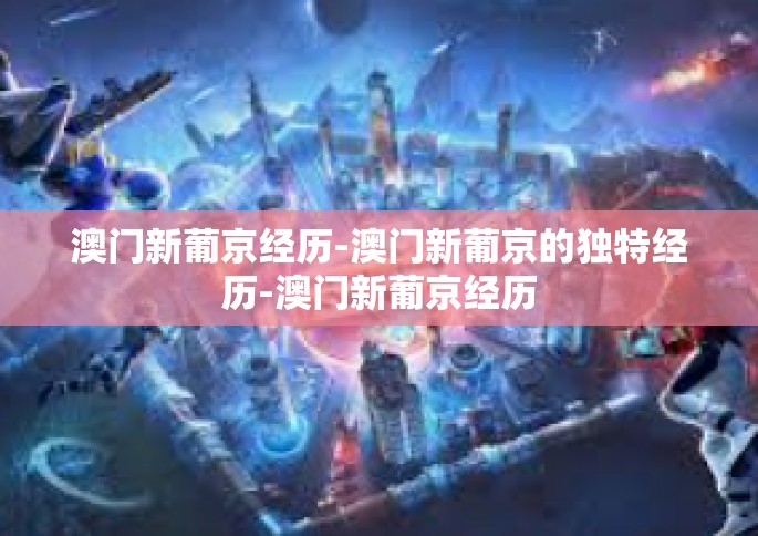 澳门新葡京经历-澳门新葡京的独特经历-澳门新葡京经历