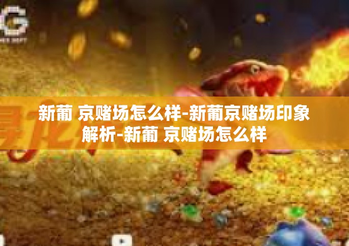 新葡 京赌场怎么样-新葡京赌场印象解析-新葡 京赌场怎么样