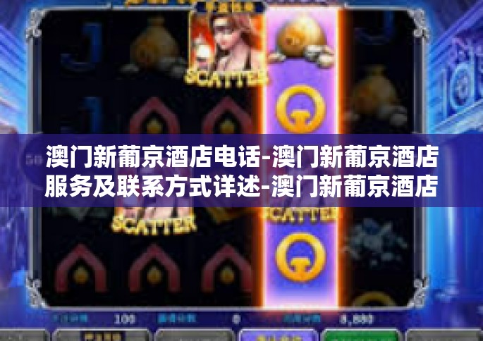 澳门新葡京酒店电话-澳门新葡京酒店服务及联系方式详述-澳门新葡京酒店电话