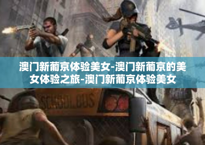 澳门新葡京体验美女-澳门新葡京的美女体验之旅-澳门新葡京体验美女
