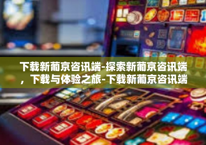 下载新葡京咨讯端-探索新葡京咨讯端，下载与体验之旅-下载新葡京咨讯端