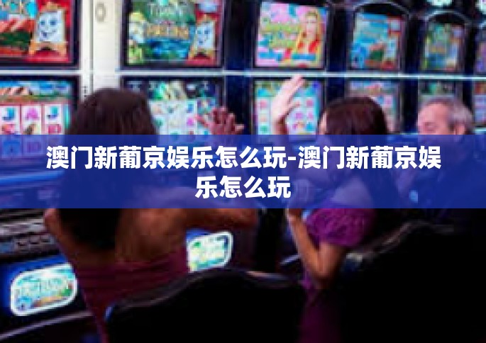 澳门新葡京娱乐怎么玩-澳门新葡京娱乐怎么玩
