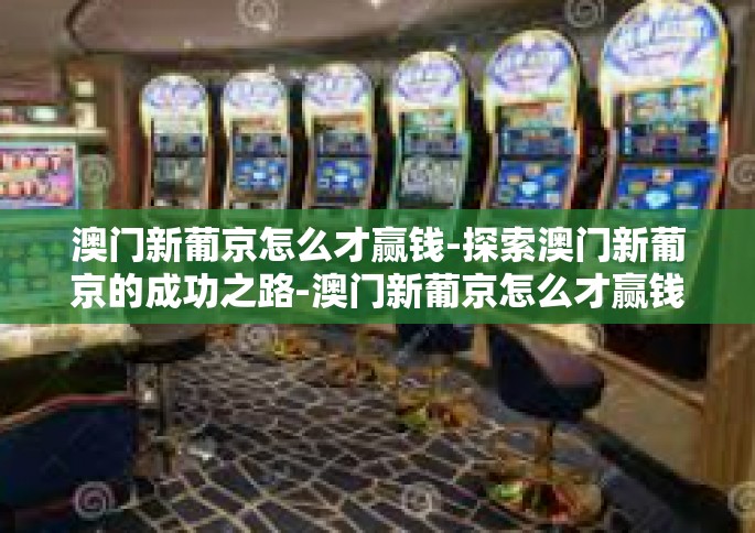澳门新葡京怎么才赢钱-探索澳门新葡京的成功之路-澳门新葡京怎么才赢钱