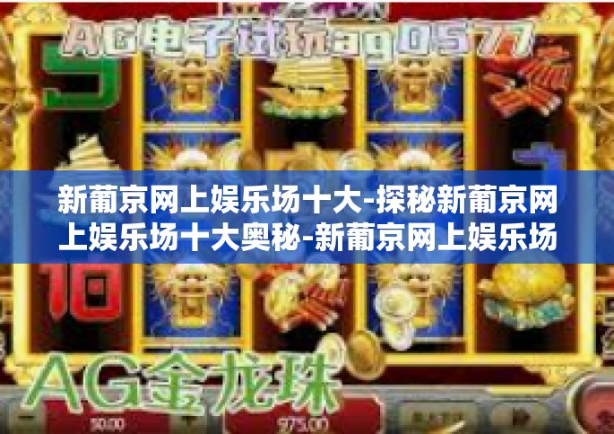 新葡京网上娱乐场十大-探秘新葡京网上娱乐场十大奥秘-新葡京网上娱乐场十大
