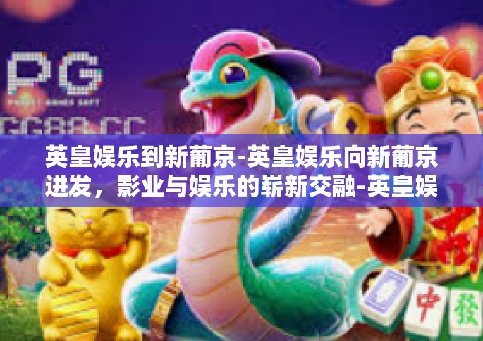 英皇娱乐到新葡京-英皇娱乐向新葡京进发，影业与娱乐的崭新交融-英皇娱乐到新葡京