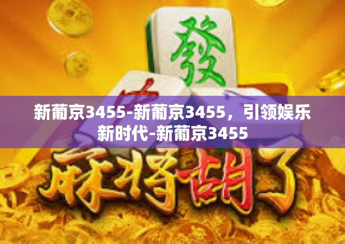 新葡京3455-新葡京3455，引领娱乐新时代-新葡京3455
