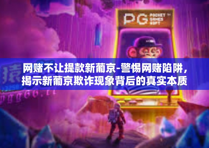 网赌不让提款新葡京-警惕网赌陷阱，揭示新葡京欺诈现象背后的真实本质与警告玩家共同维权之法-网赌不让提款新葡京