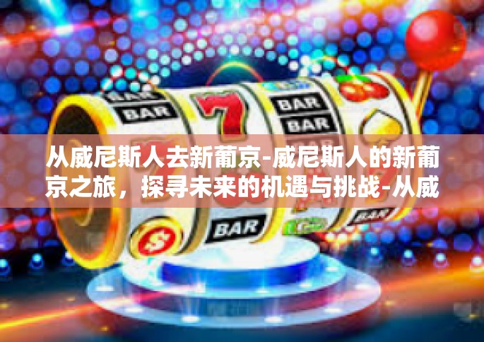从威尼斯人去新葡京-威尼斯人的新葡京之旅，探寻未来的机遇与挑战-从威尼斯人去新葡京