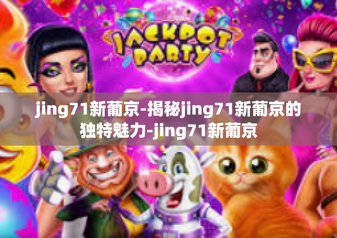jing71新葡京-揭秘jing71新葡京的独特魅力-jing71新葡京
