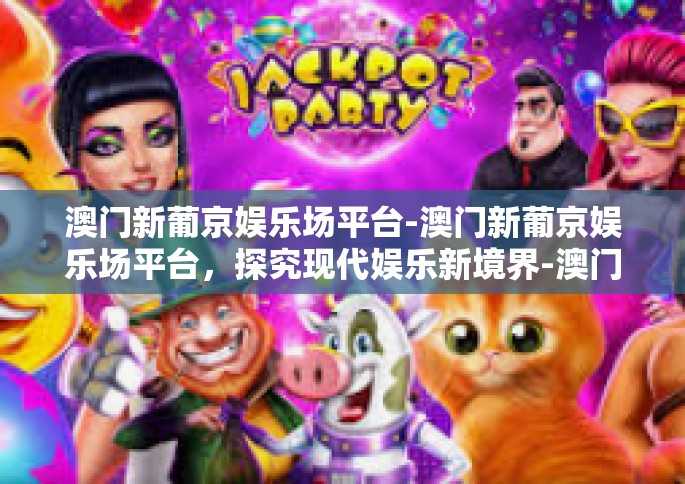 澳门新葡京娱乐场平台-澳门新葡京娱乐场平台，探究现代娱乐新境界-澳门新葡京娱乐场平台
