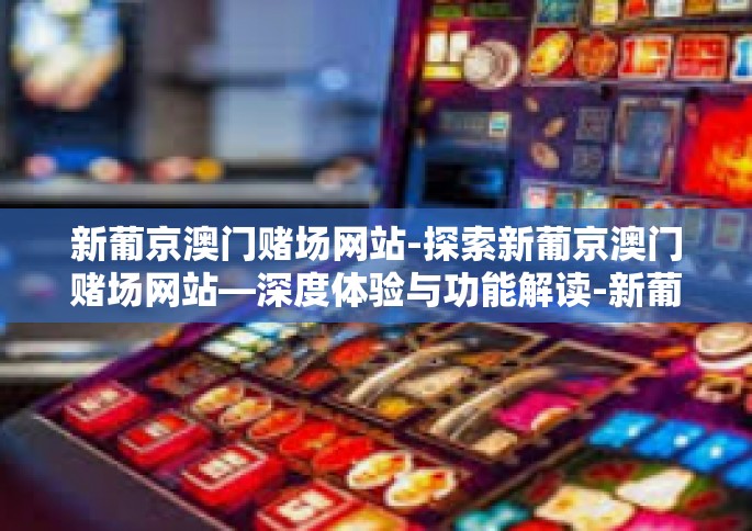 新葡京澳门赌场网站-探索新葡京澳门赌场网站—深度体验与功能解读-新葡京澳门赌场网站