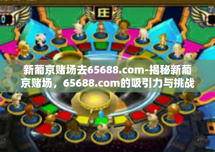 新葡京赌场去65688.com-揭秘新葡京赌场，65688.com的吸引力与挑战-新葡京赌场去65688.com