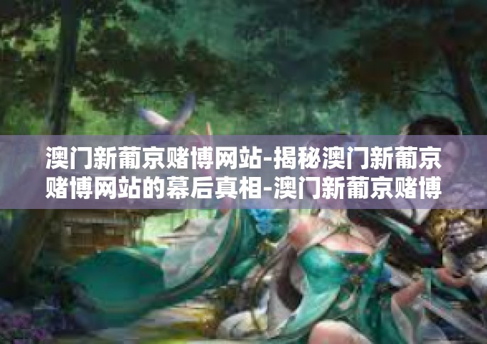 澳门新葡京赌博网站-揭秘澳门新葡京赌博网站的幕后真相-澳门新葡京赌博网站