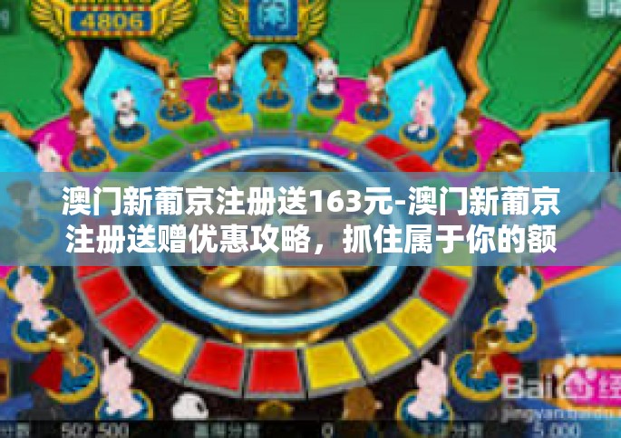 澳门新葡京注册送163元-澳门新葡京注册送赠优惠攻略，抓住属于你的额外奖励机会-澳门新葡京注册送163元