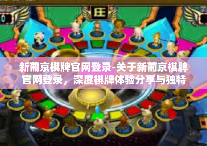 新葡京棋牌官网登录-关于新葡京棋牌官网登录，深度棋牌体验分享与独特感受之旅-新葡京棋牌官网登录