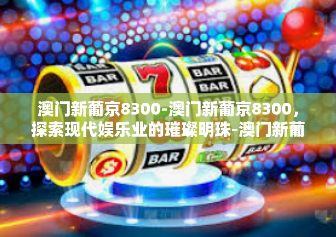 澳门新葡京8300-澳门新葡京8300，探索现代娱乐业的璀璨明珠-澳门新葡京8300