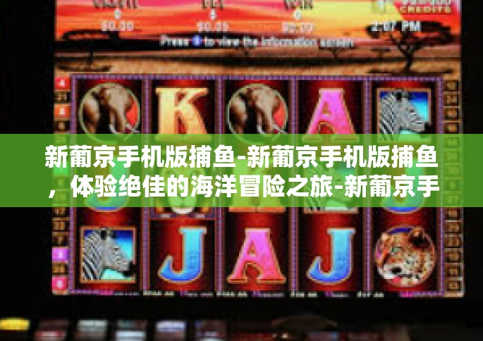 新葡京手机版捕鱼-新葡京手机版捕鱼，体验绝佳的海洋冒险之旅-新葡京手机版捕鱼