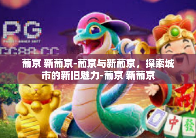 葡京 新葡京-葡京与新葡京，探索城市的新旧魅力-葡京 新葡京