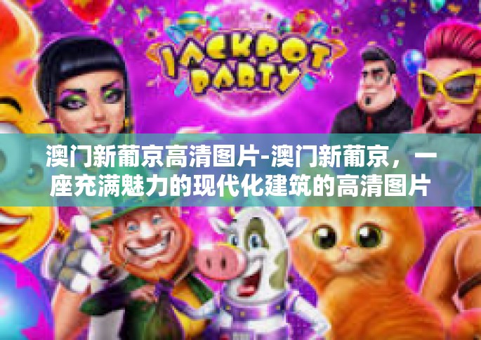 澳门新葡京高清图片-澳门新葡京，一座充满魅力的现代化建筑的高清图片展示-澳门新葡京高清图片